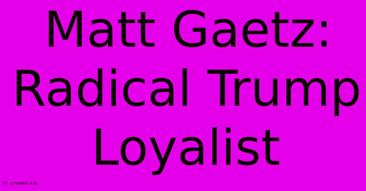 Matt Gaetz: Radical Trump Loyalist 