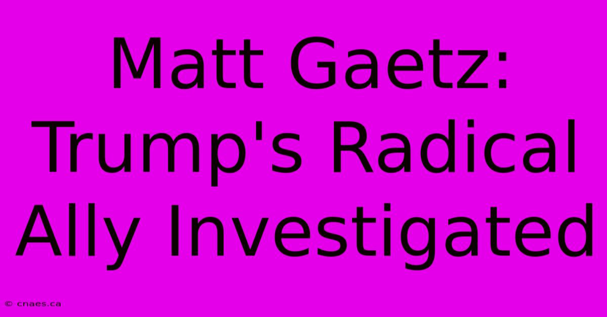 Matt Gaetz: Trump's Radical Ally Investigated 