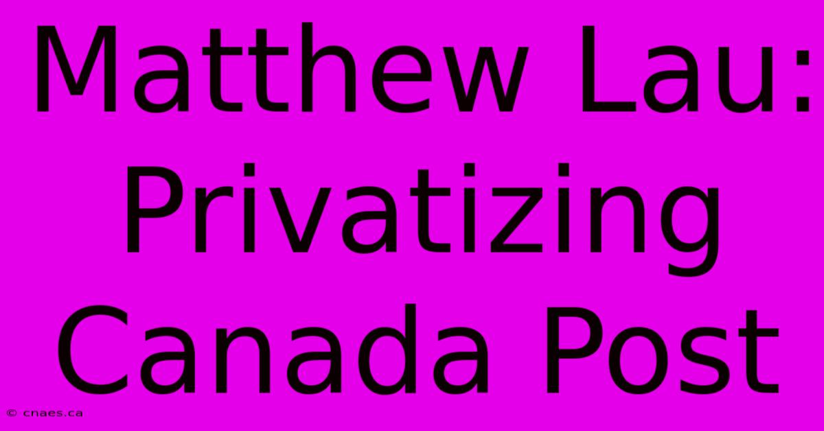 Matthew Lau: Privatizing Canada Post