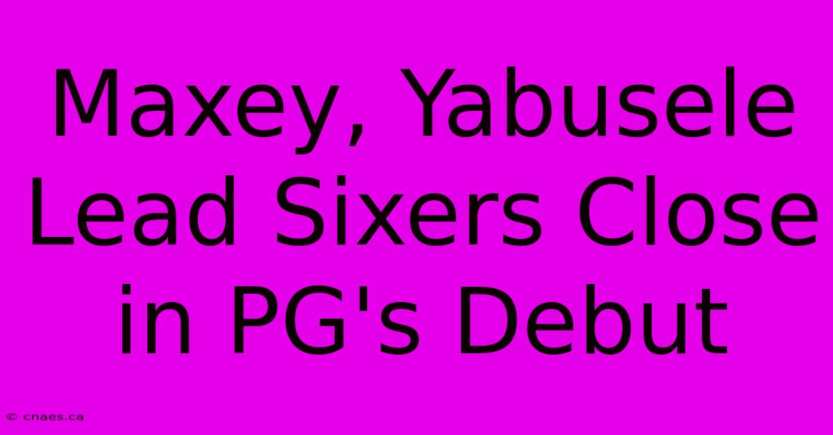 Maxey, Yabusele Lead Sixers Close In PG's Debut