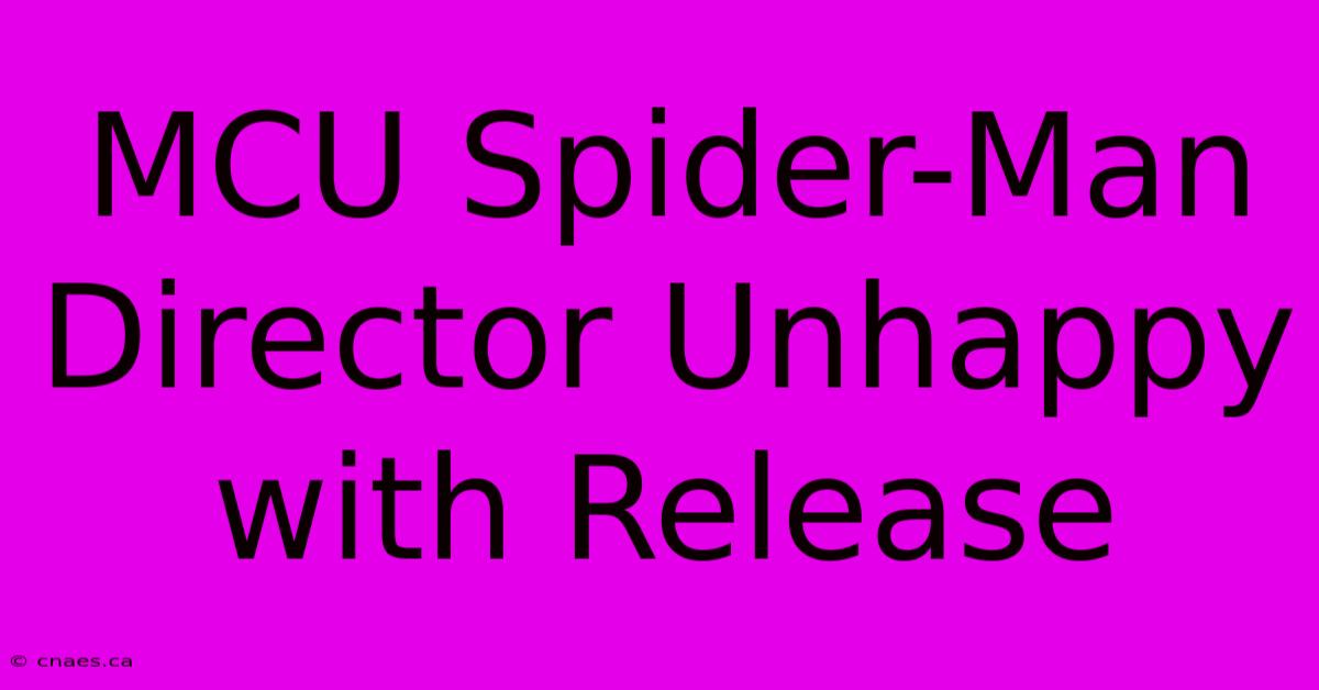 MCU Spider-Man Director Unhappy With Release