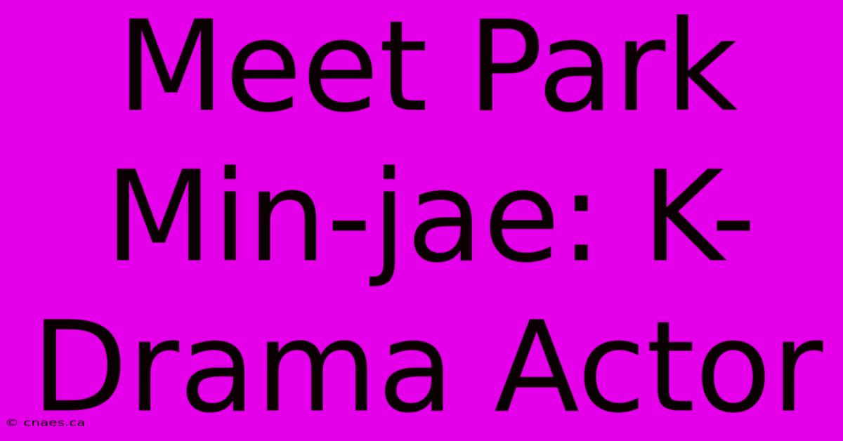 Meet Park Min-jae: K-Drama Actor