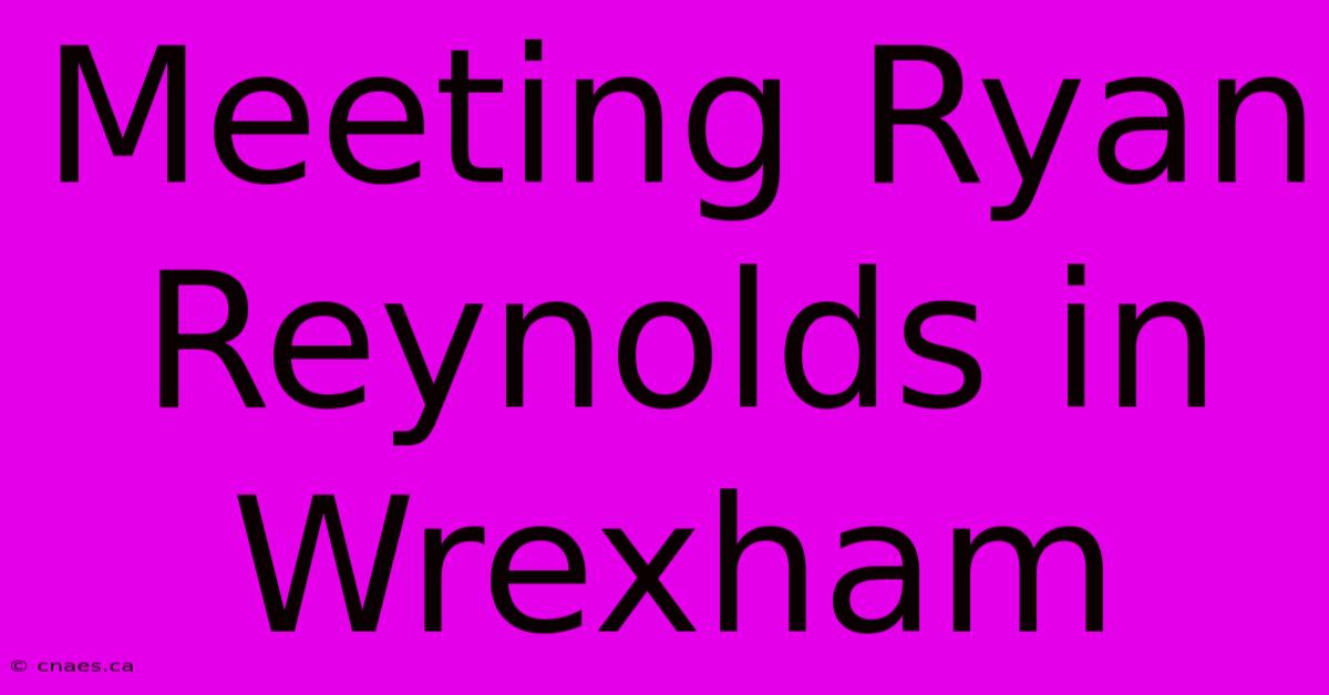 Meeting Ryan Reynolds In Wrexham