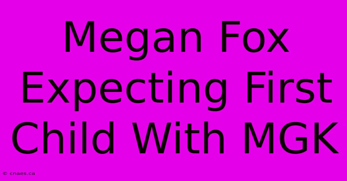 Megan Fox Expecting First Child With MGK 