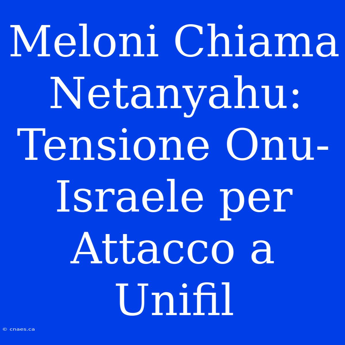 Meloni Chiama Netanyahu: Tensione Onu-Israele Per Attacco A Unifil