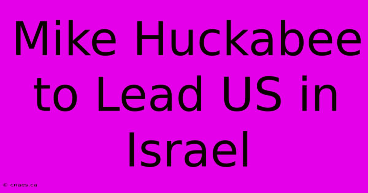 Mike Huckabee To Lead US In Israel