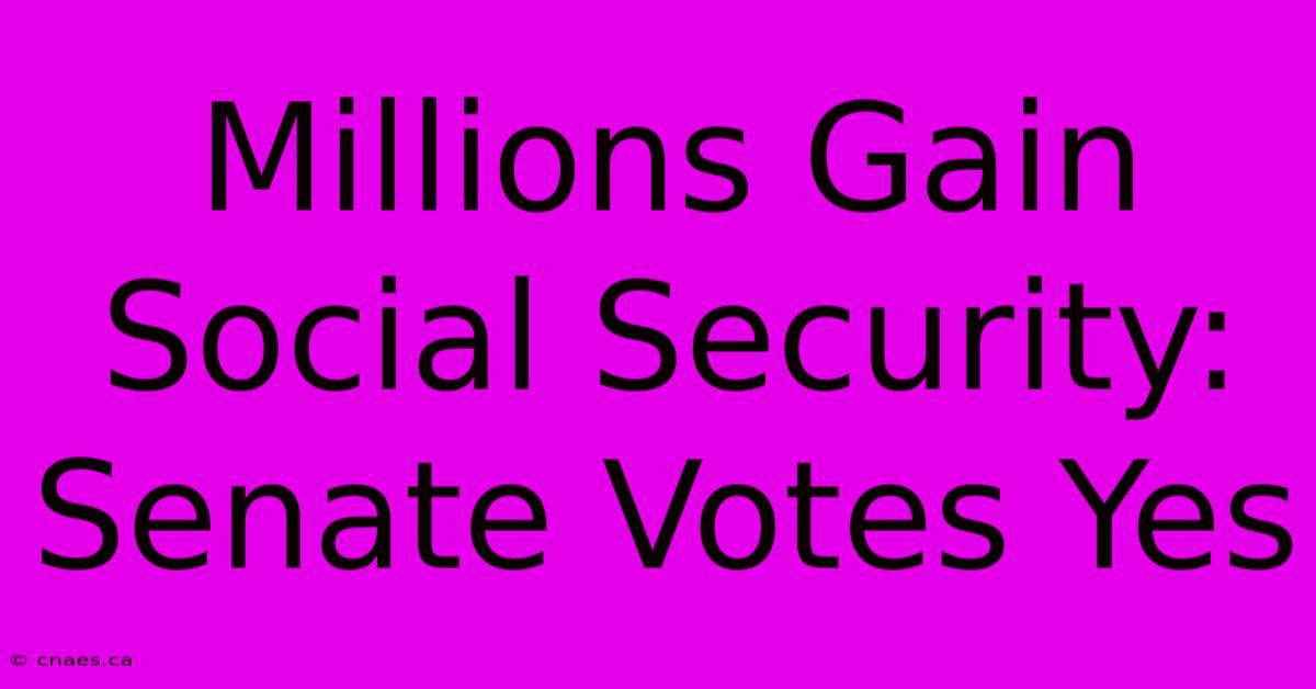 Millions Gain Social Security: Senate Votes Yes