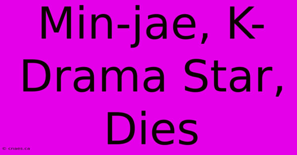 Min-jae, K-Drama Star, Dies