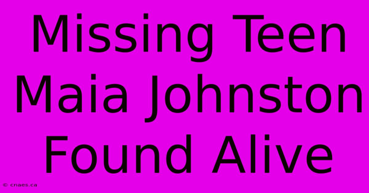 Missing Teen Maia Johnston Found Alive