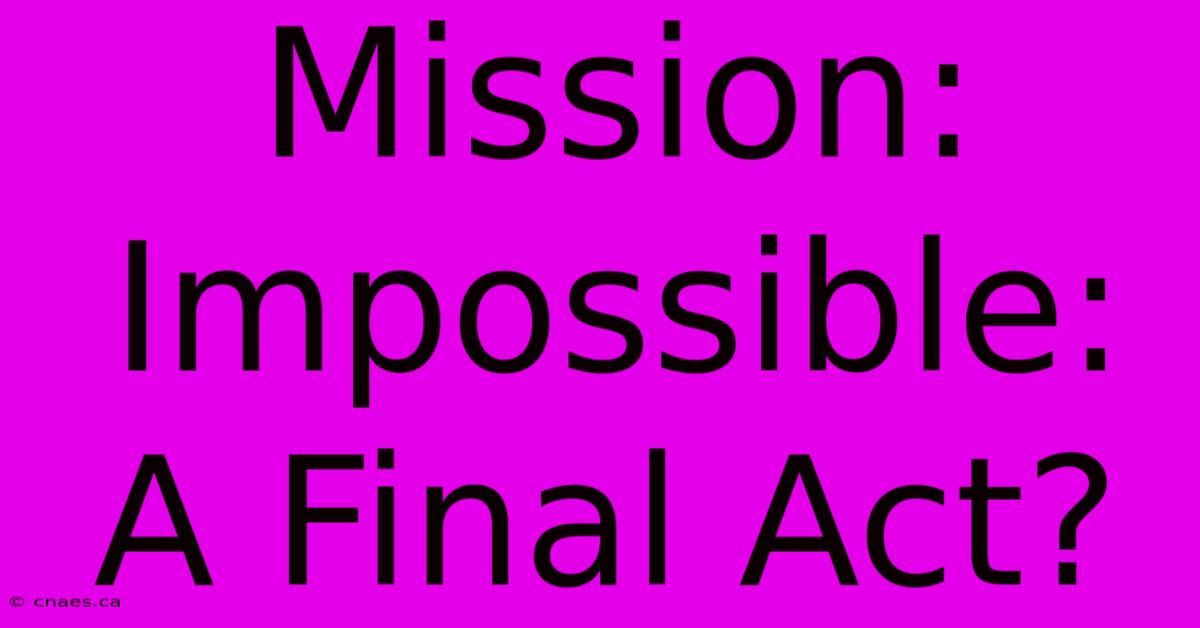 Mission: Impossible:  A Final Act?