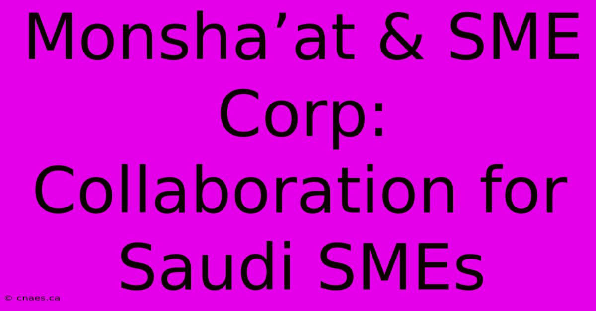 Monsha’at & SME Corp: Collaboration For Saudi SMEs