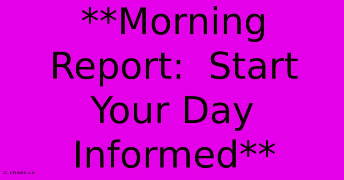 **Morning Report:  Start Your Day Informed**