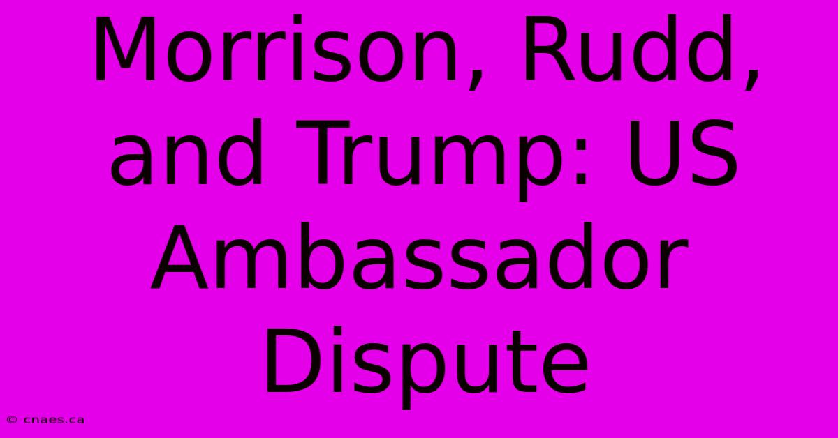 Morrison, Rudd, And Trump: US Ambassador Dispute 