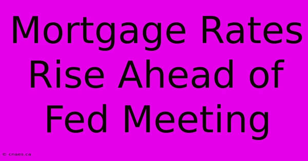 Mortgage Rates Rise Ahead Of Fed Meeting