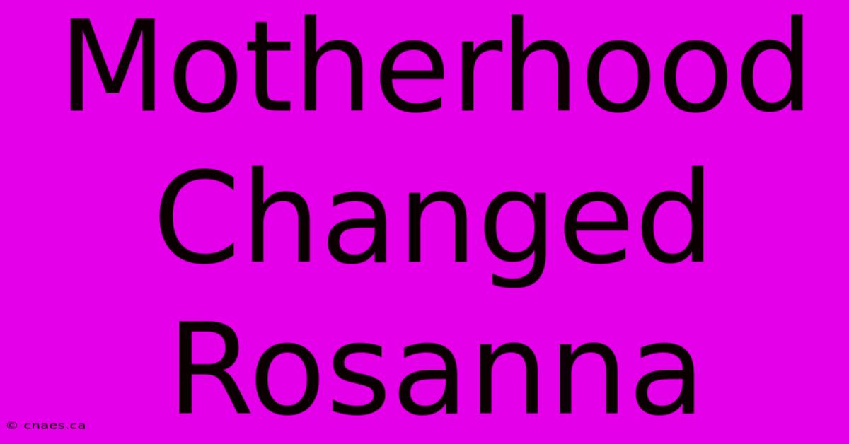 Motherhood Changed Rosanna