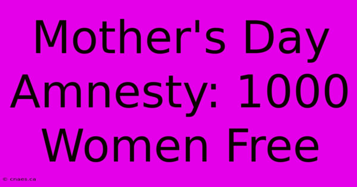 Mother's Day Amnesty: 1000 Women Free