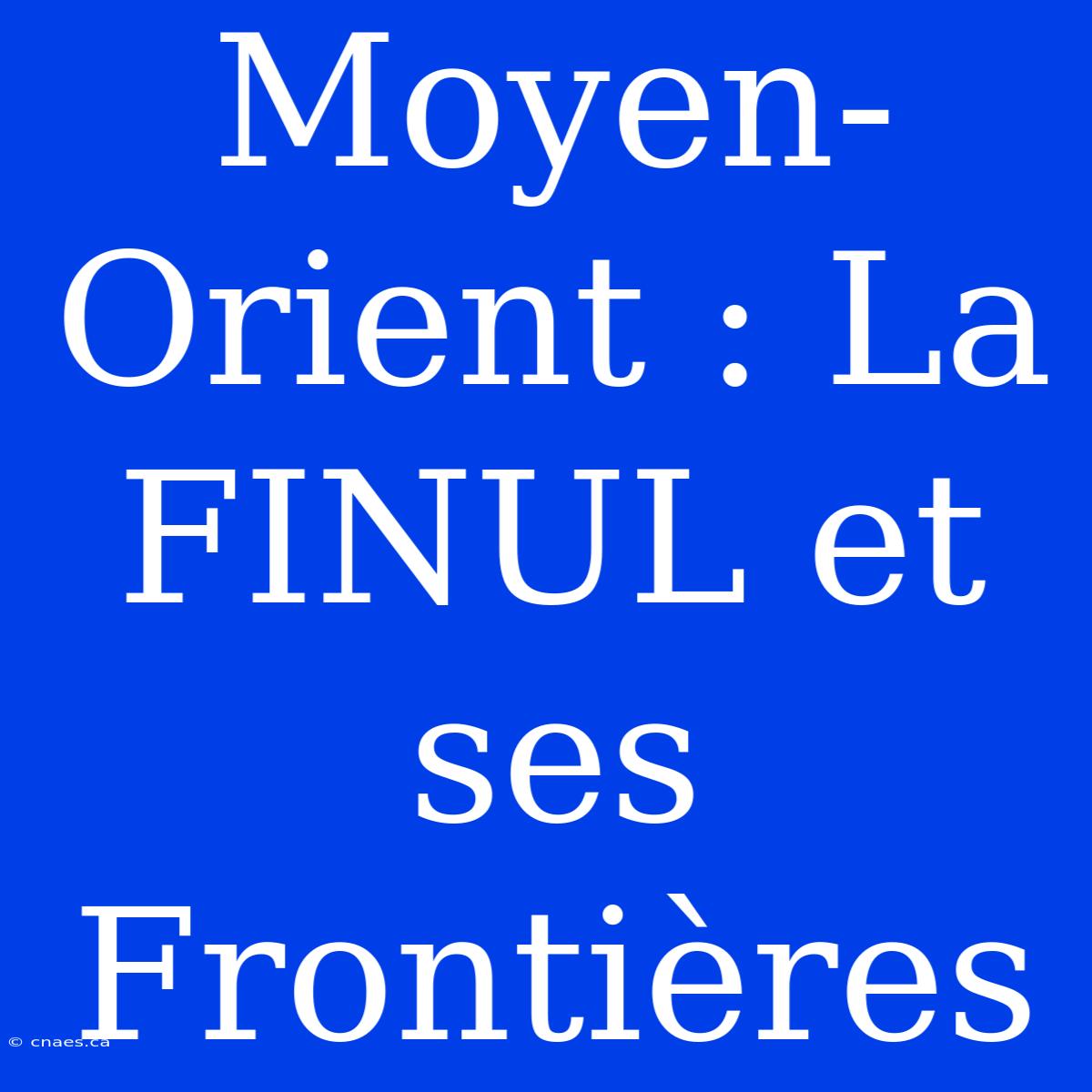 Moyen-Orient : La FINUL Et Ses Frontières