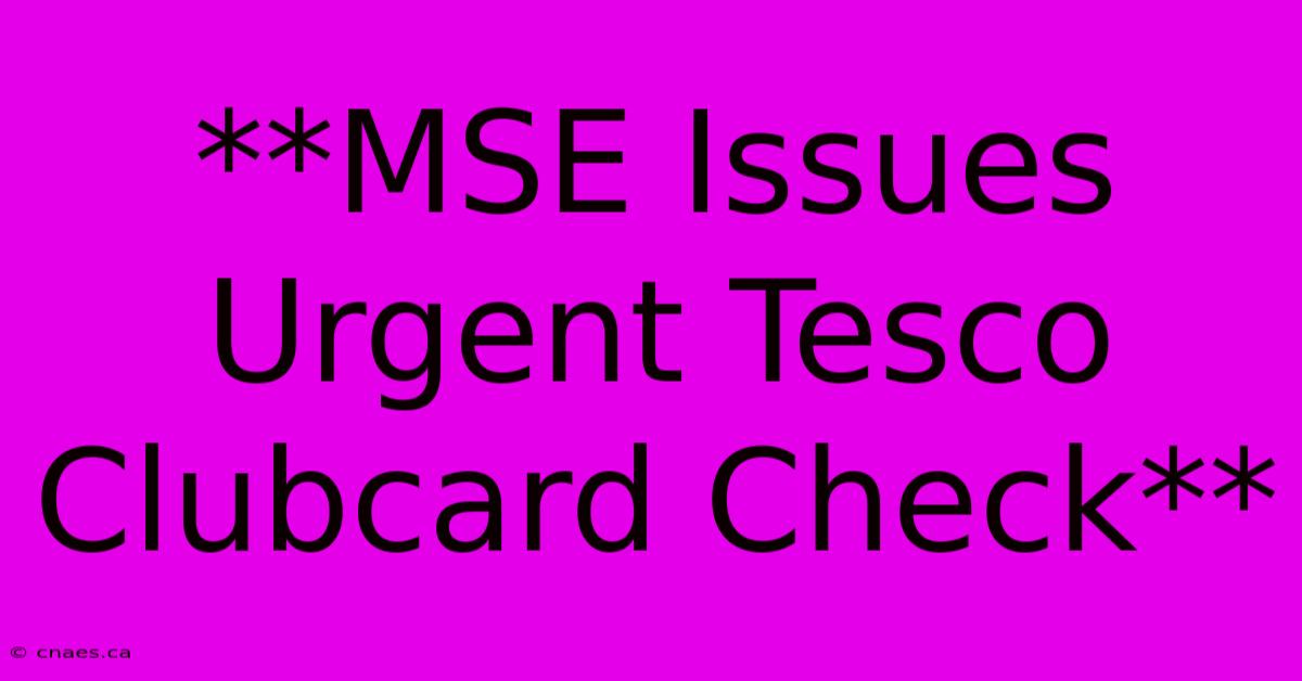 **MSE Issues Urgent Tesco Clubcard Check**