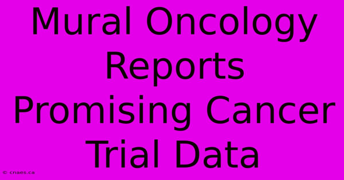 Mural Oncology Reports Promising Cancer Trial Data