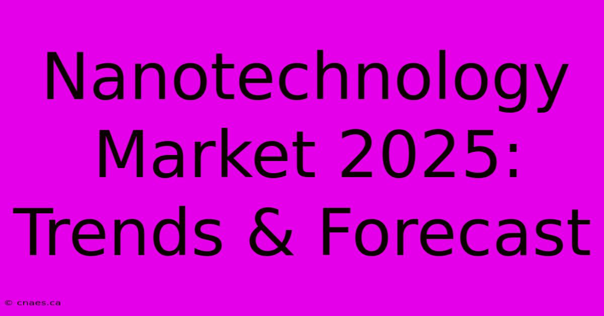 Nanotechnology Market 2025: Trends & Forecast