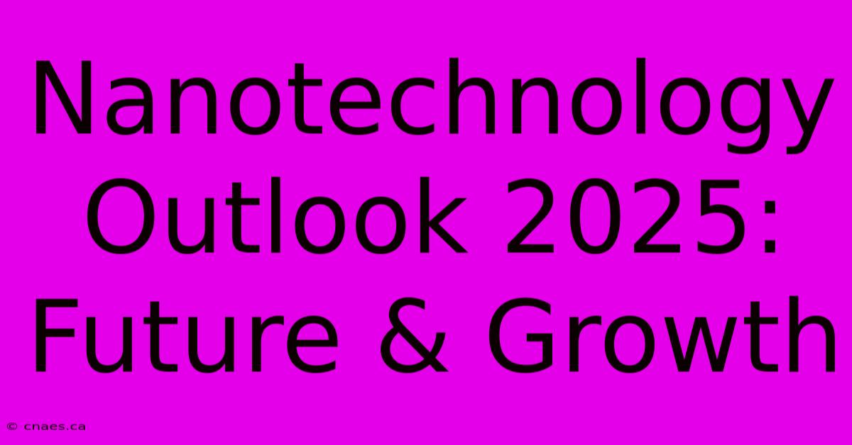 Nanotechnology Outlook 2025: Future & Growth