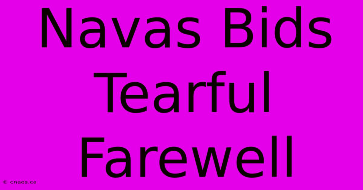 Navas Bids Tearful Farewell