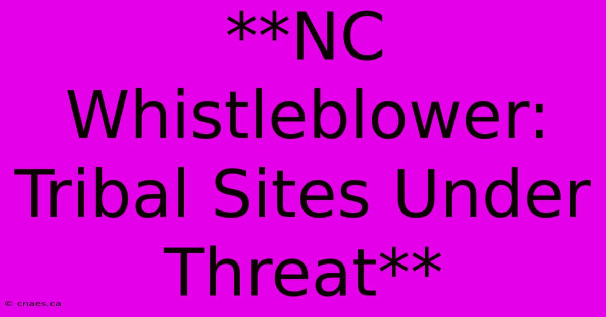 **NC Whistleblower: Tribal Sites Under Threat** 