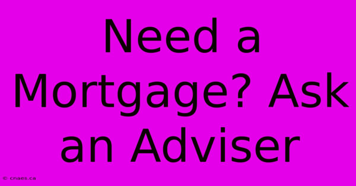 Need A Mortgage? Ask An Adviser