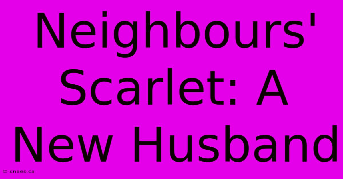 Neighbours' Scarlet: A New Husband