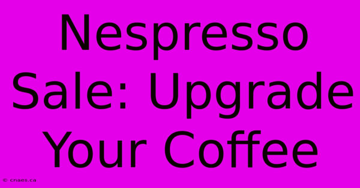 Nespresso Sale: Upgrade Your Coffee