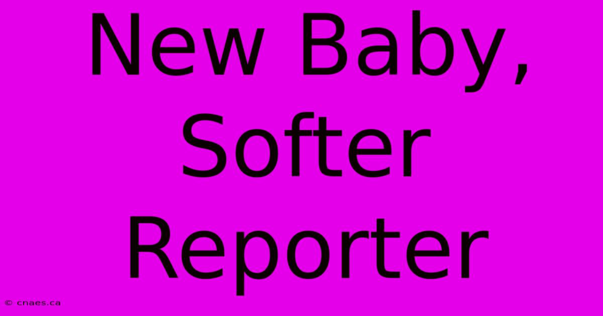 New Baby, Softer Reporter