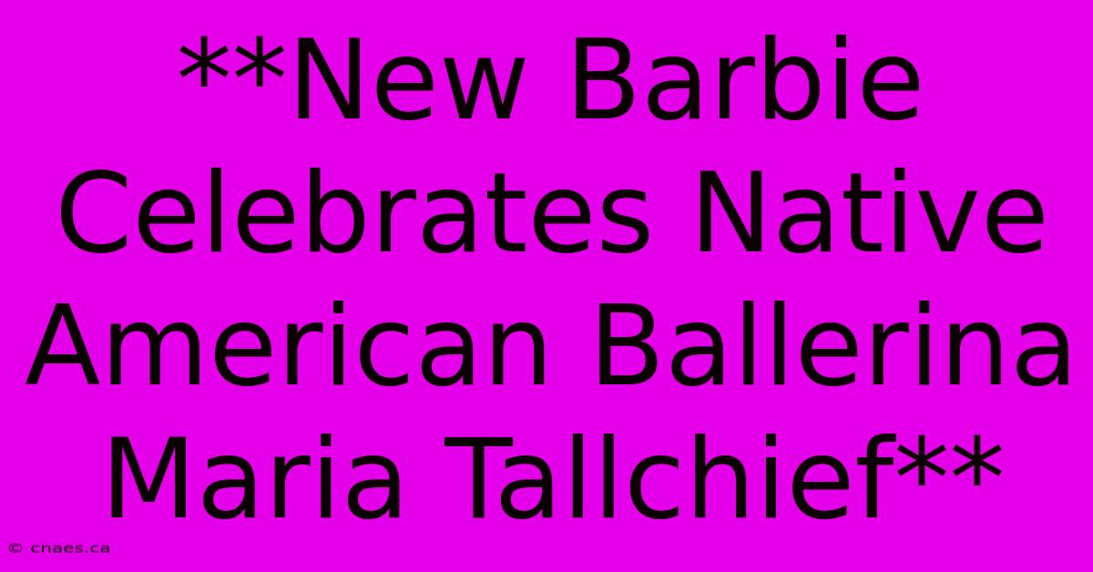 **New Barbie Celebrates Native American Ballerina Maria Tallchief**