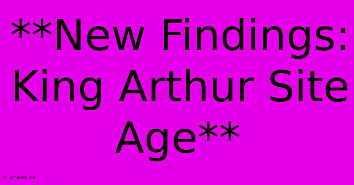 **New Findings: King Arthur Site Age**