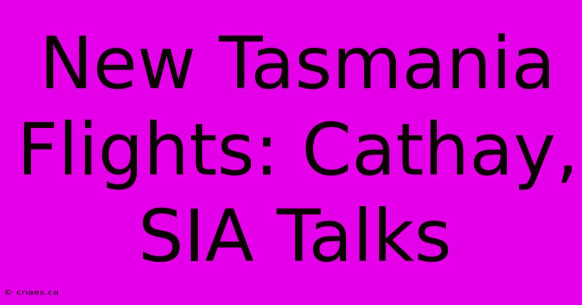 New Tasmania Flights: Cathay, SIA Talks