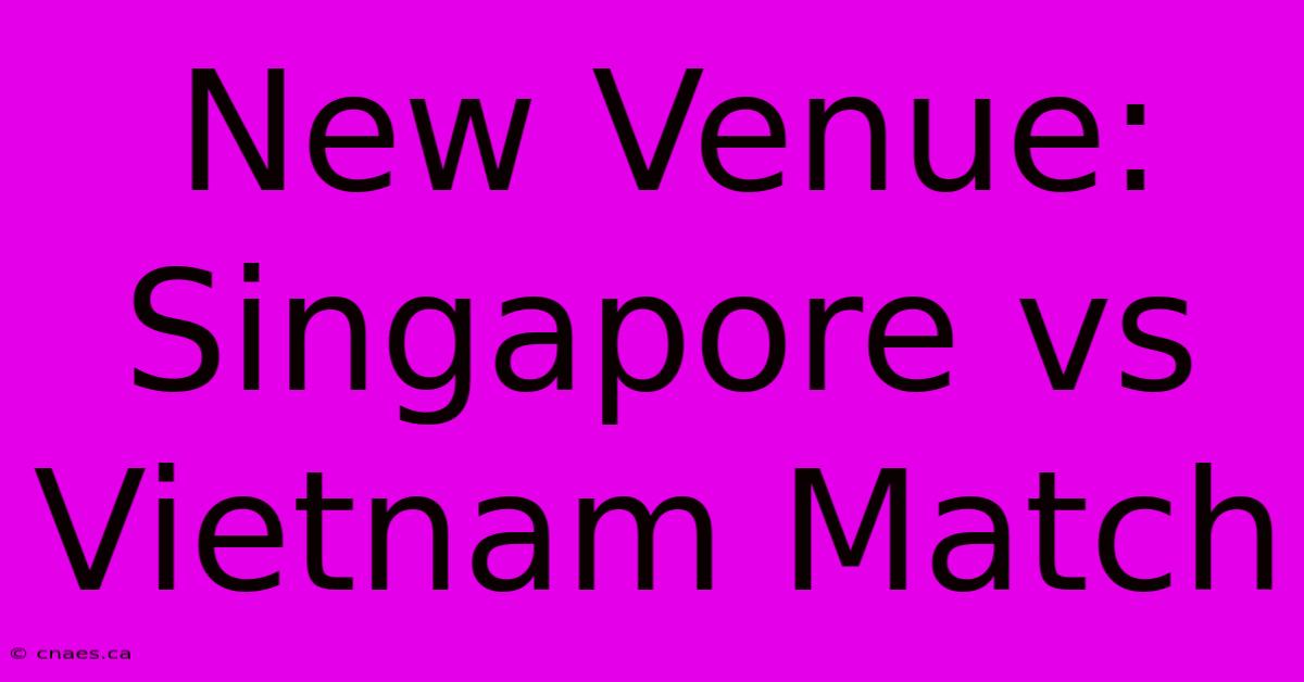 New Venue: Singapore Vs Vietnam Match