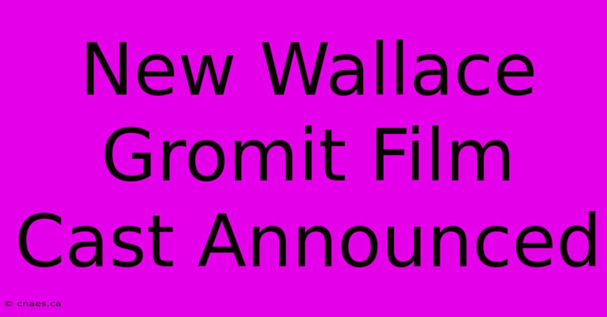 New Wallace Gromit Film Cast Announced