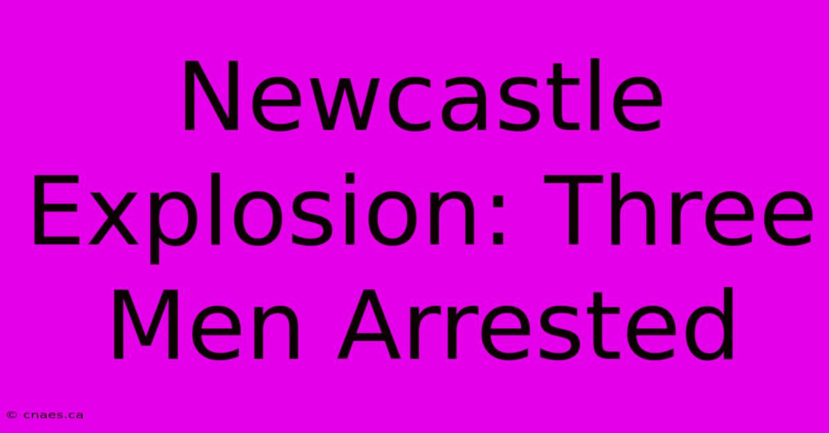 Newcastle Explosion: Three Men Arrested