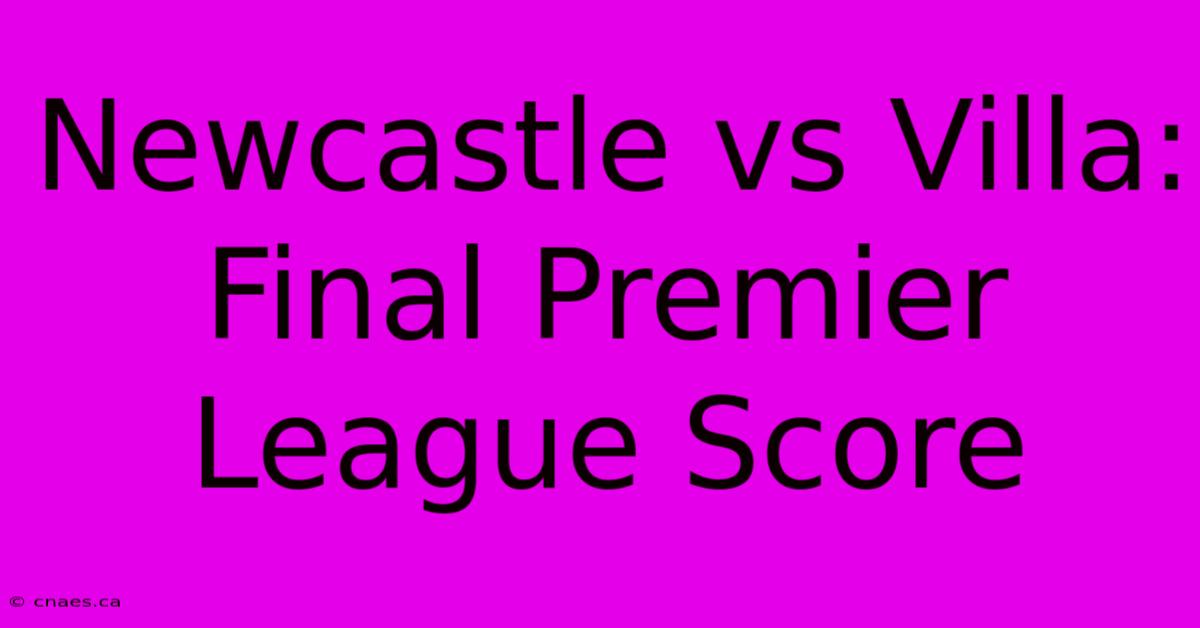 Newcastle Vs Villa: Final Premier League Score