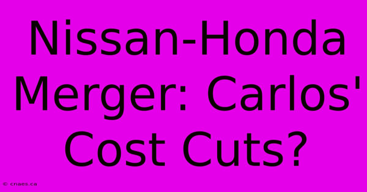 Nissan-Honda Merger: Carlos' Cost Cuts?