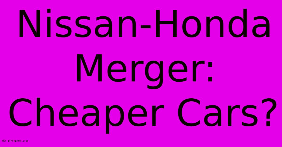 Nissan-Honda Merger: Cheaper Cars?