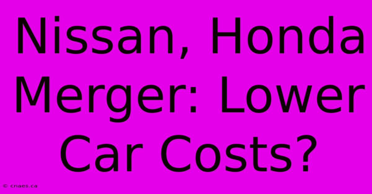 Nissan, Honda Merger: Lower Car Costs?