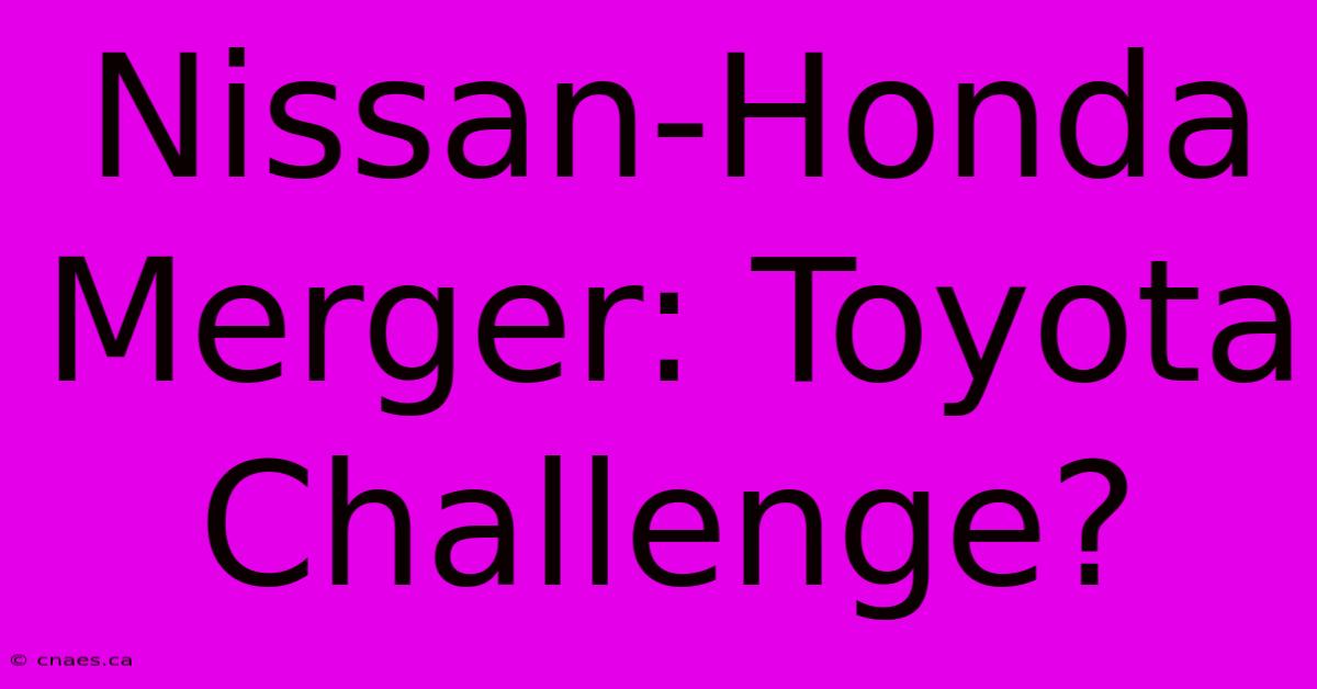 Nissan-Honda Merger: Toyota Challenge?