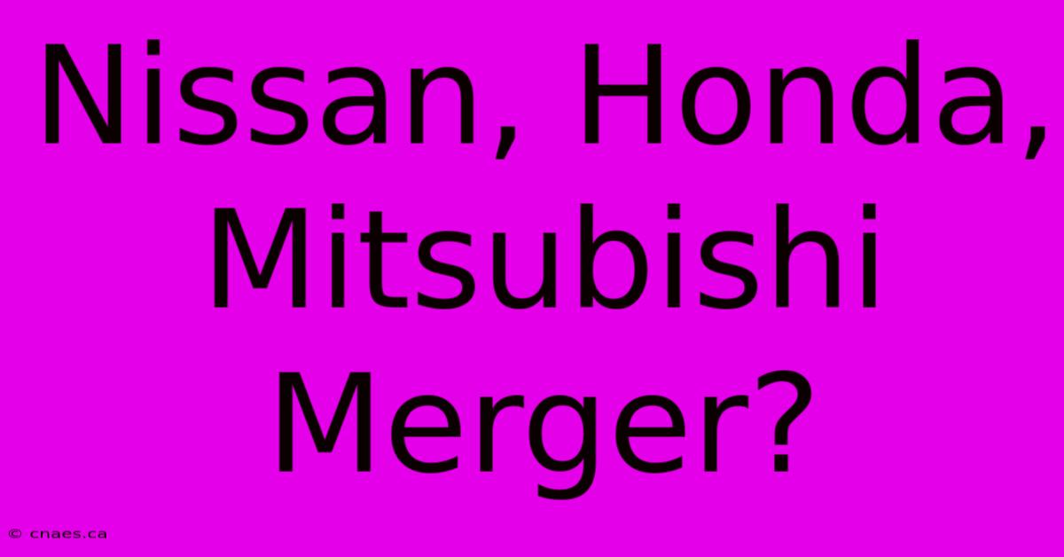 Nissan, Honda, Mitsubishi Merger?