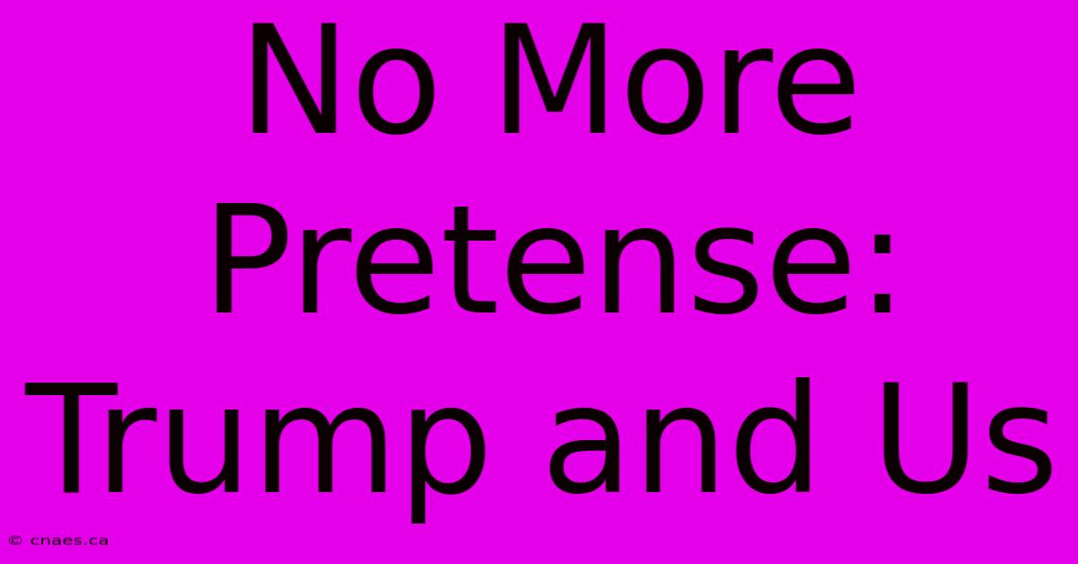 No More Pretense: Trump And Us