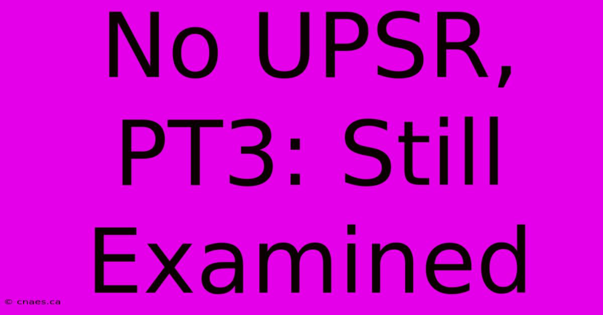 No UPSR, PT3: Still Examined