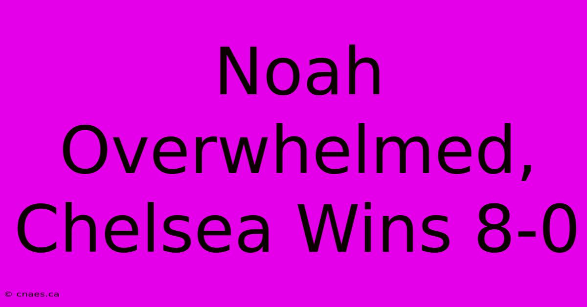 Noah Overwhelmed, Chelsea Wins 8-0