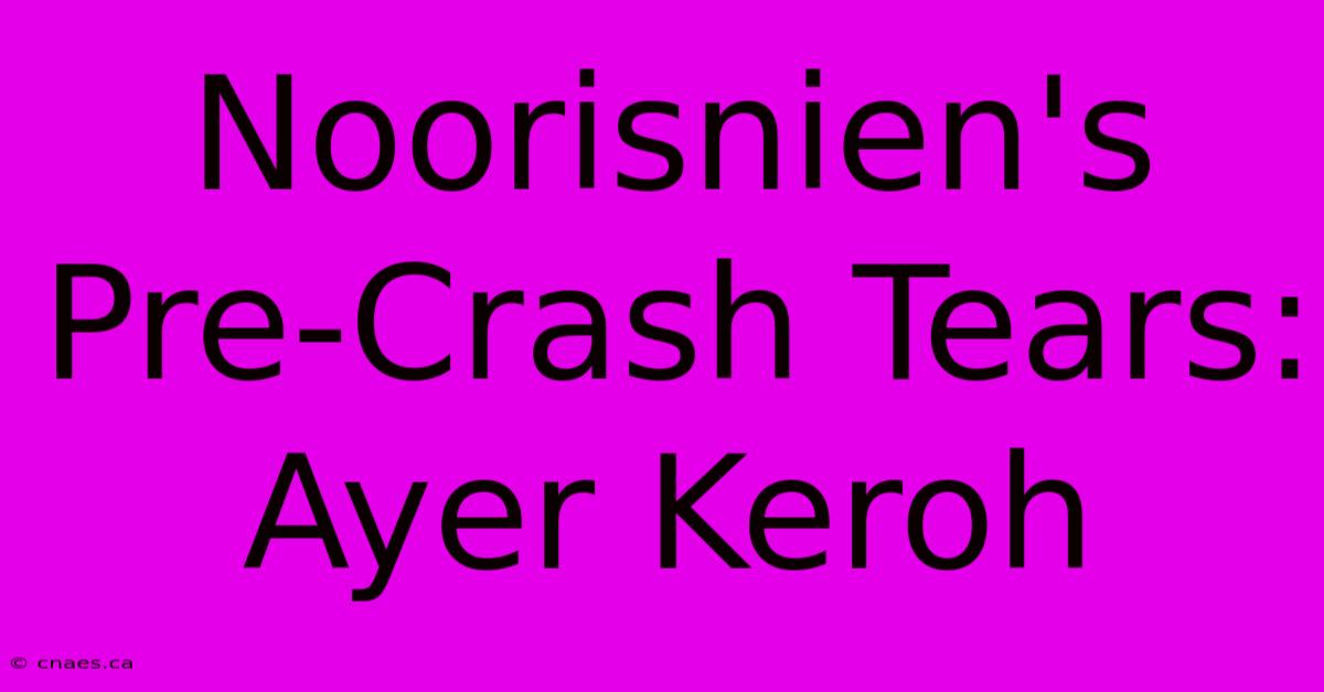 Noorisnien's Pre-Crash Tears: Ayer Keroh