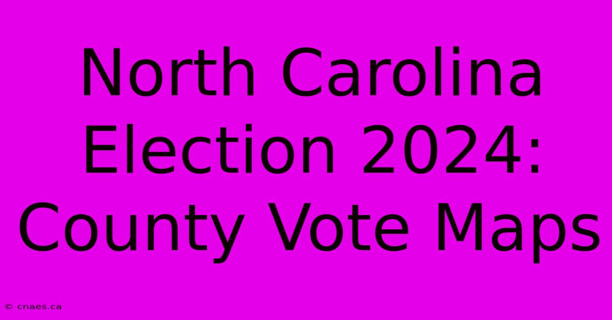 North Carolina Election 2024: County Vote Maps 