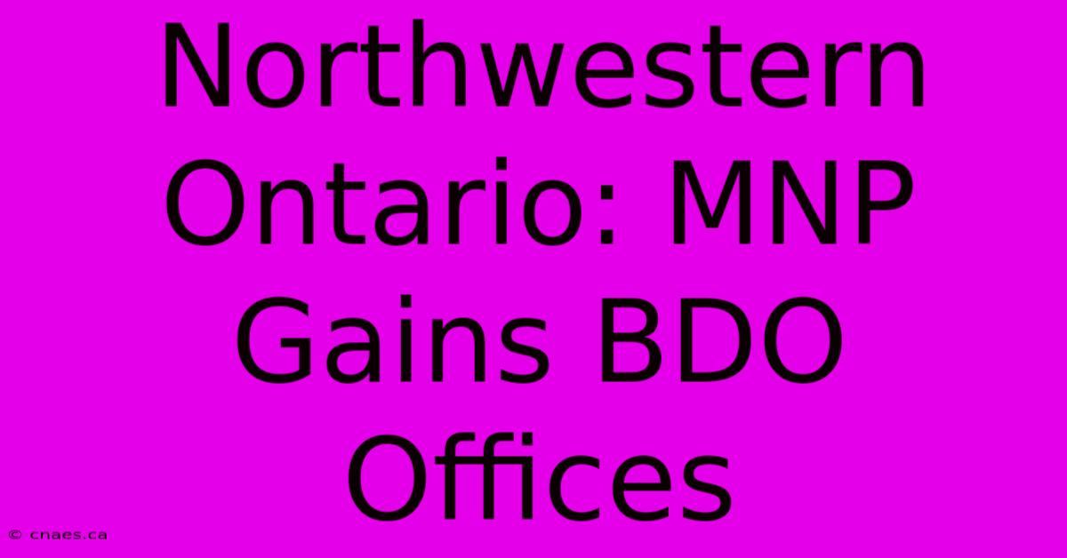 Northwestern Ontario: MNP Gains BDO Offices