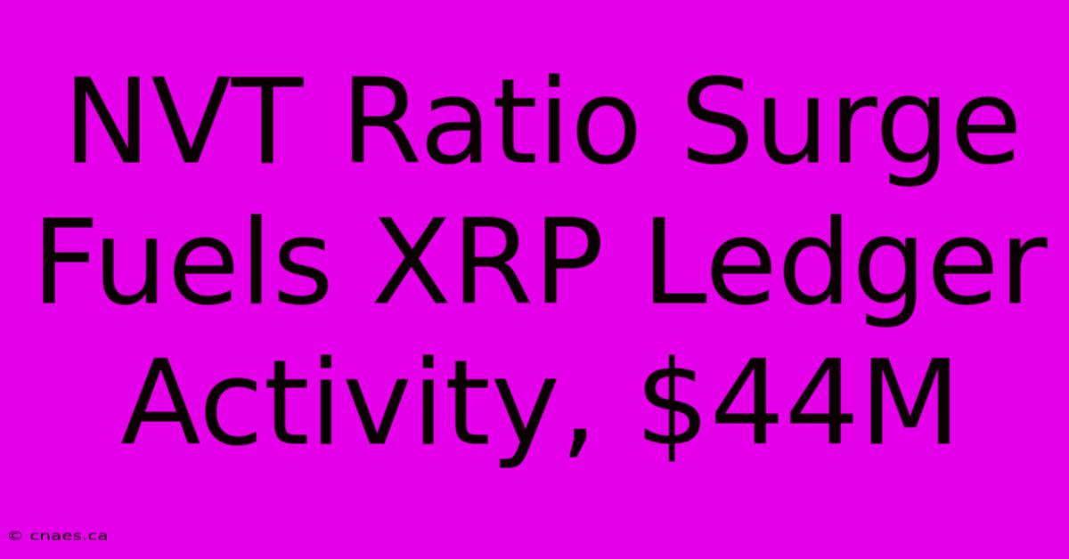 NVT Ratio Surge Fuels XRP Ledger Activity, $44M